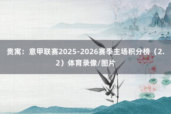 贵寓：意甲联赛2025-2026赛季主场积分榜（2.2）体育录像/图片